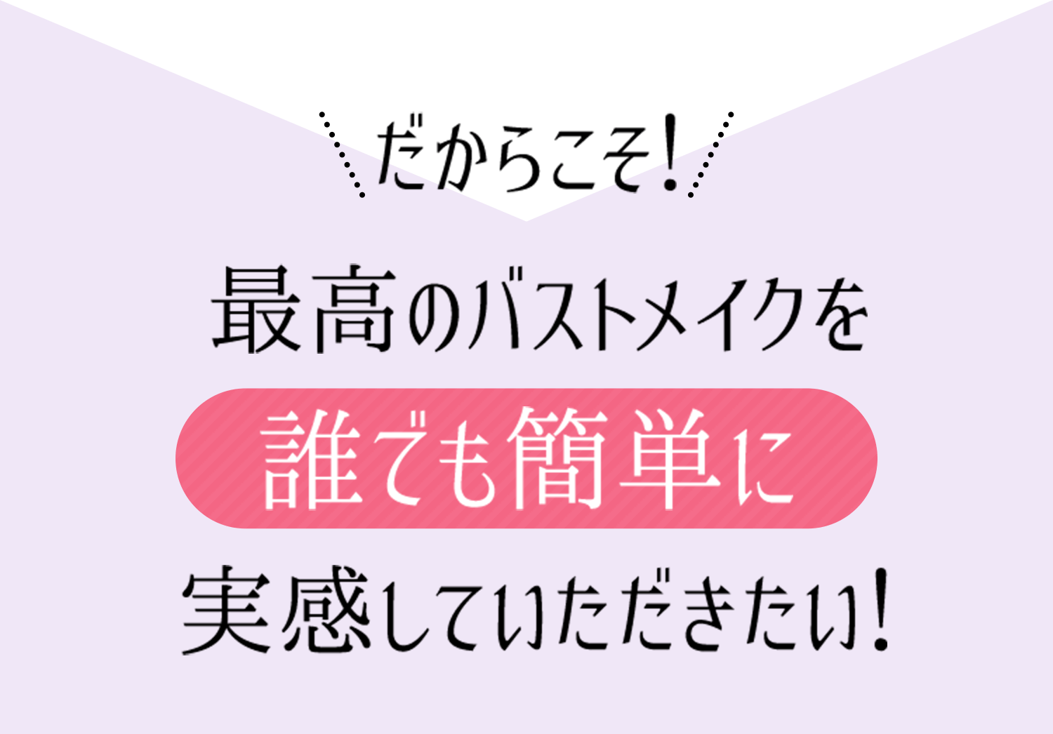 だからこそ！最高のバストメイクを誰でも簡単に実感していただきたい！