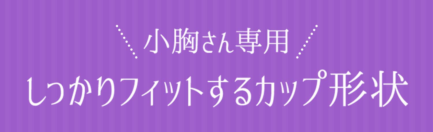 小胸さん専用！しっかりフィットするカップ形状
