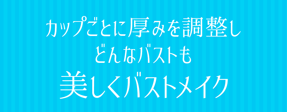 カップごとに厚みを調整しどんなバストも美しくバストメイク