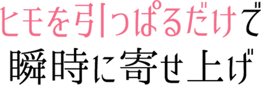 ヒモを引っ張るだけで瞬時に寄せあげ