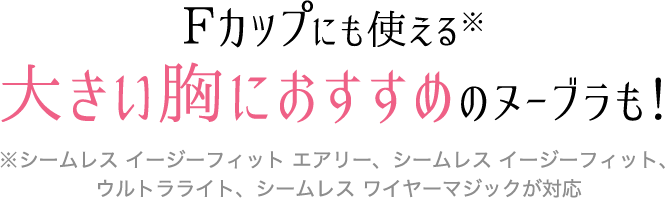 Fカップにも使える大きい胸におすすめのヌーブラも！
			※シームレス イージーフィット エアリー、シームレス イージーフィット、ウルトラライト、シームレス ワイヤーマジックが対応