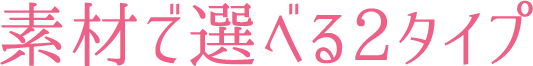素材で選べる２タイプ