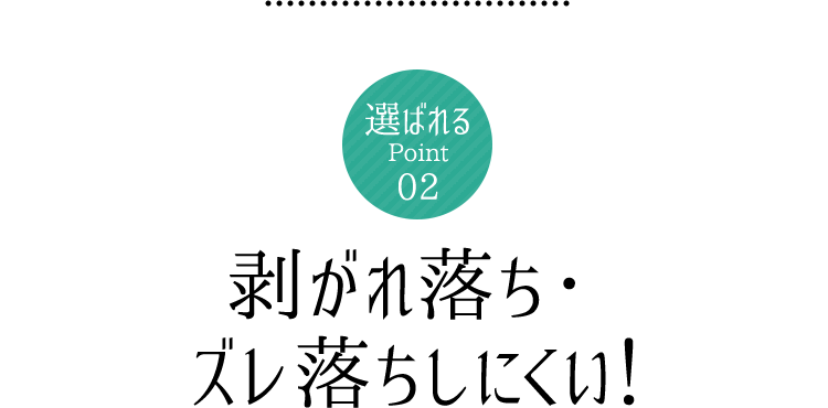 選ばれるPoint02　剥がれ落ち・ズレ落ちしにくい！