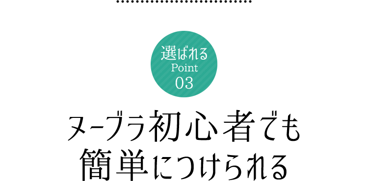 選ばれるPoint03　ヌーブラ初心者でも簡単につけられる