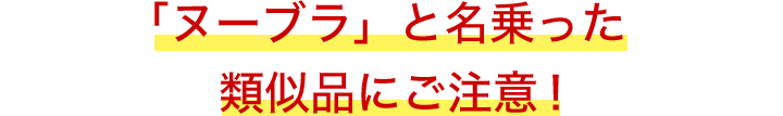 「ヌーブラ」と名乗った類似品にご注意！