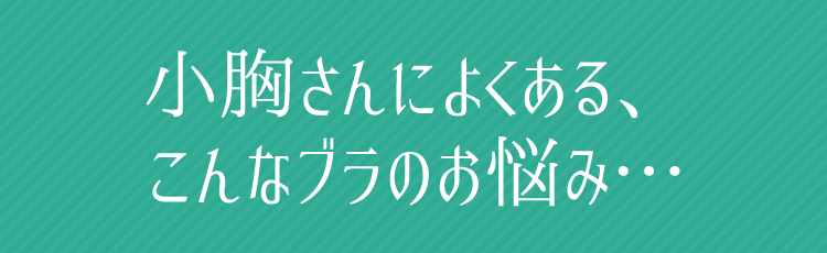 小胸さんによくある、こんなブラのお悩み…