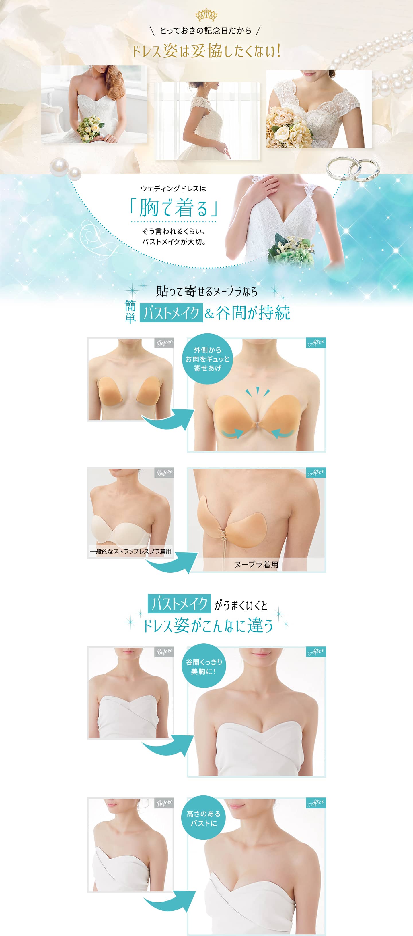 とっておきの記念日だからドレス姿は妥協したくない！ ウェディングドレスは「胸で着る」そう言われるくらい、バストメイクが大切。 貼って寄せるヌーブラなら簡単バストメイク＆谷間が持続 バストメイクがうまくいくとドレス姿がこんなに違う