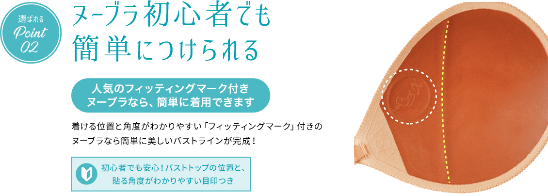 選ばれるPoint02 ヌーブラ初心者でも簡単につけられる 人気のフィッティングマーク付きヌーブラなら、簡単に着用できます