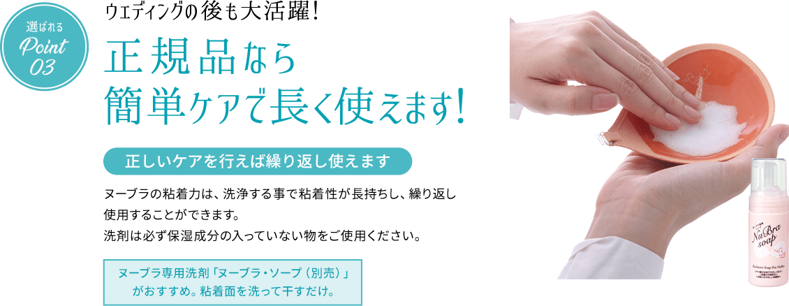 選ばれるPoint03 ウェディングの後も大活躍！正規品なら簡単ケアで長く使えます！ 正しいケアを行えば繰り返し使えます