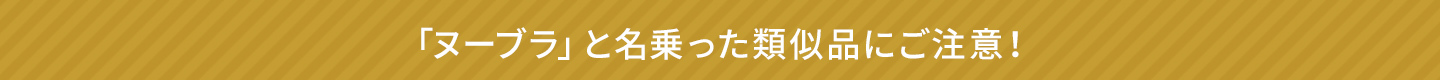 「ヌーブラ」と名乗った類似品にご注意！